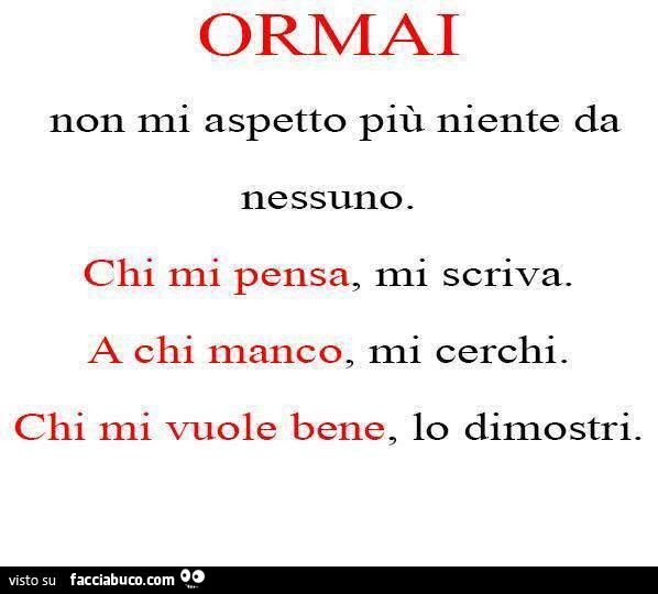 Ormai non mi aspetto più niente da nessuno. Chi mi pensa, mi scriva. A chi manco, mi cerchi. Chi mi vuole bene, lo dimostri