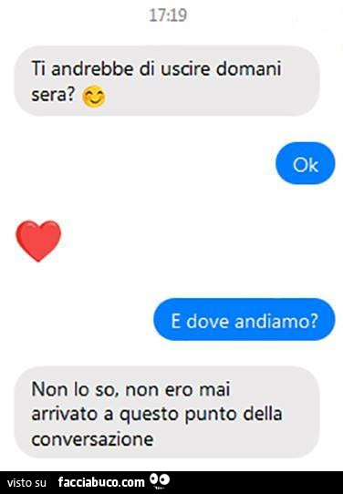 Ti andrebbe di uscire domani sera? Ok e dove andiamo? Non lo so, non ero mai arrivato a questo punto della conversazione