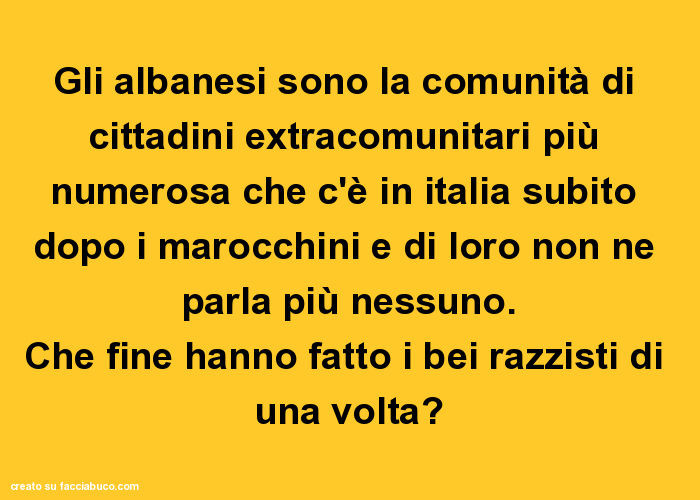 Gli albanesi sono la comunità di cittadini extracomunitari più numerosa che c'è in italia subito dopo i marocchini e di loro non ne parla più nessuno. Che fine hanno fatto i bei razzisti di una volta?
