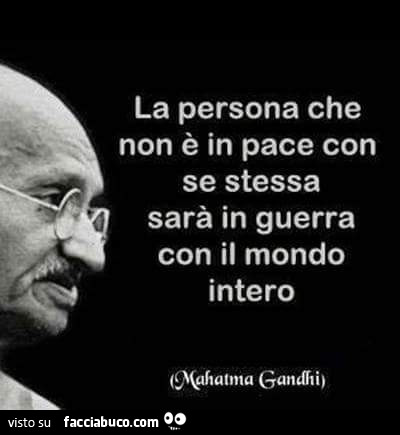 La persona che non è in pace con se stessa sarà in guerra con il mondo intero. Mahatma Gandhi