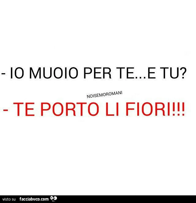 Io muoio per te&hellip; e tu? Te porto li fiori