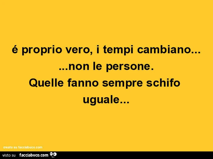 É proprio vero, i tempi cambiano&hellip; non le persone. Quelle fanno sempre schifo uguale