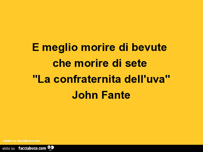 É meglio morire di bevute che morire di sete "la confraternita dell'uva". John Fante