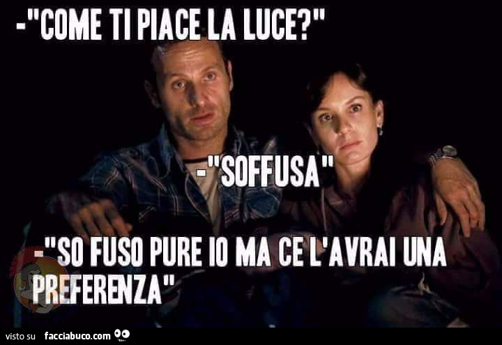 Come ti piace la luce soffusa so fuso pure io ma ce l'avrai una preferenza