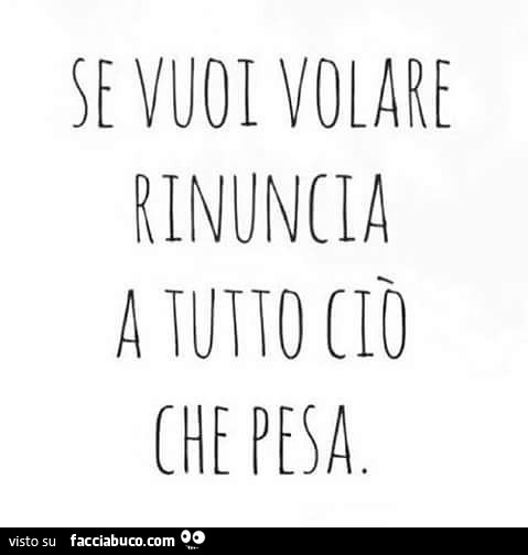 Se vuoi volare rinuncia a tutto ciò che pesa