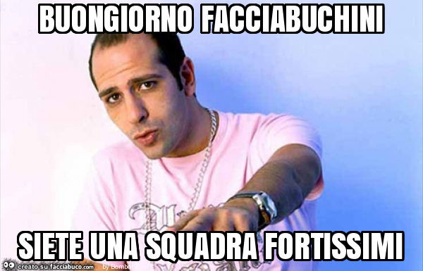 Buongiorno facciabuchini siete una squadra fortissimi