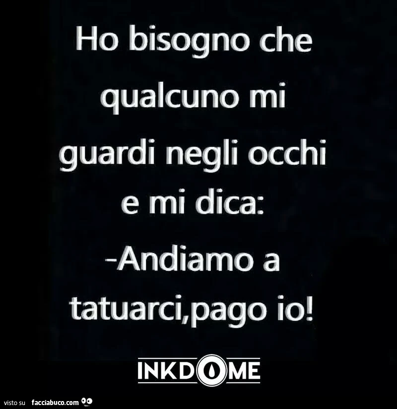 Ho bisogno che qualcuno mi guardi negli occhi e mi dica: andiamo a tatuarci, pago io