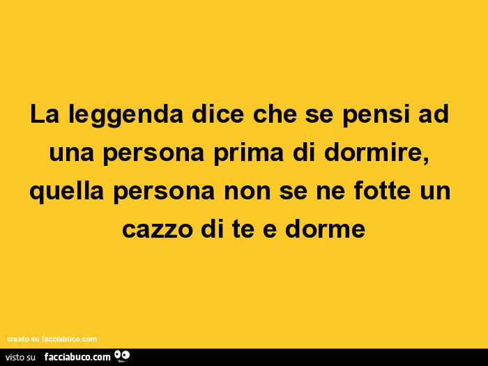 La leggenda dice che se pensi ad una persona prima di dormire, quella persona non se ne fotte un cazzo di te e dorme