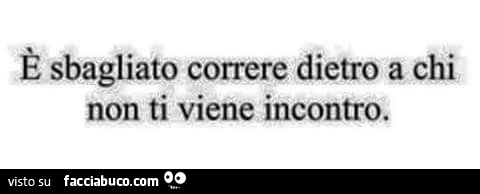 È sbagliato correre dietro a chi non ti viene incontro