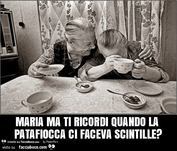 Maria ma ti ricordi quando la patafiocca ci faceva scintille?