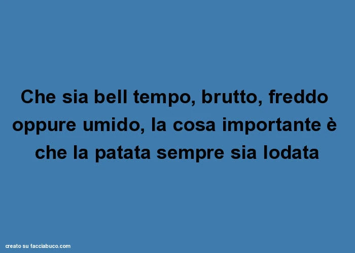 Che sia bell tempo, brutto, freddo oppure umido, la cosa importante è che la patata sempre sia lodata