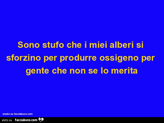 Sono stufo che i miei alberi si sforzino per produrre ossigeno per gente che non se lo merita