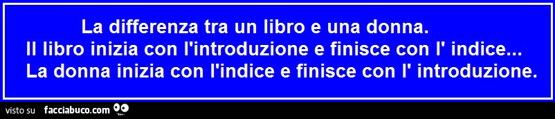 La differenza tra un libro e una donna. Il libro inizia con l'introduzione e finisce con l' indice… la donna inizia con l'indice e finisce con l' introduzione