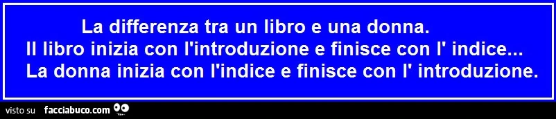 La differenza tra un libro e una donna. Il libro inizia con l'introduzione e finisce con l' indice&hellip; la donna inizia con l'indice e finisce con l' introduzione