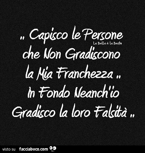 Capisco le persone che non gradiscono la mia franchezza, in fondo neanch'io gradisco la loro falsità