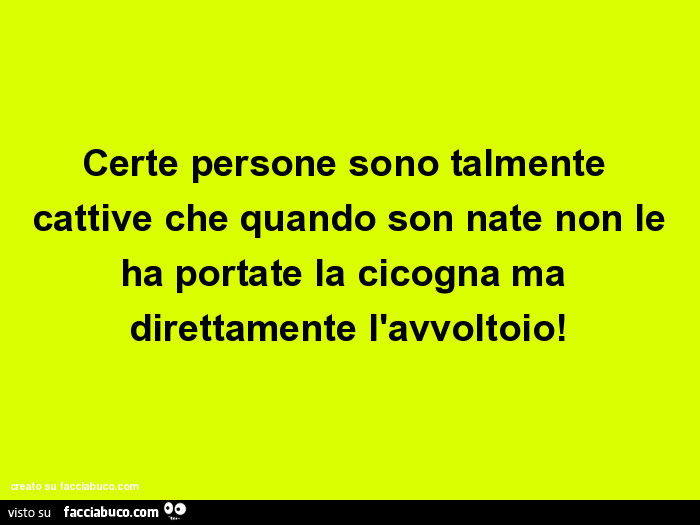 Certe persone sono talmente cattive che quando son nate non le ha portate la cicogna ma direttamente l'avvoltoio