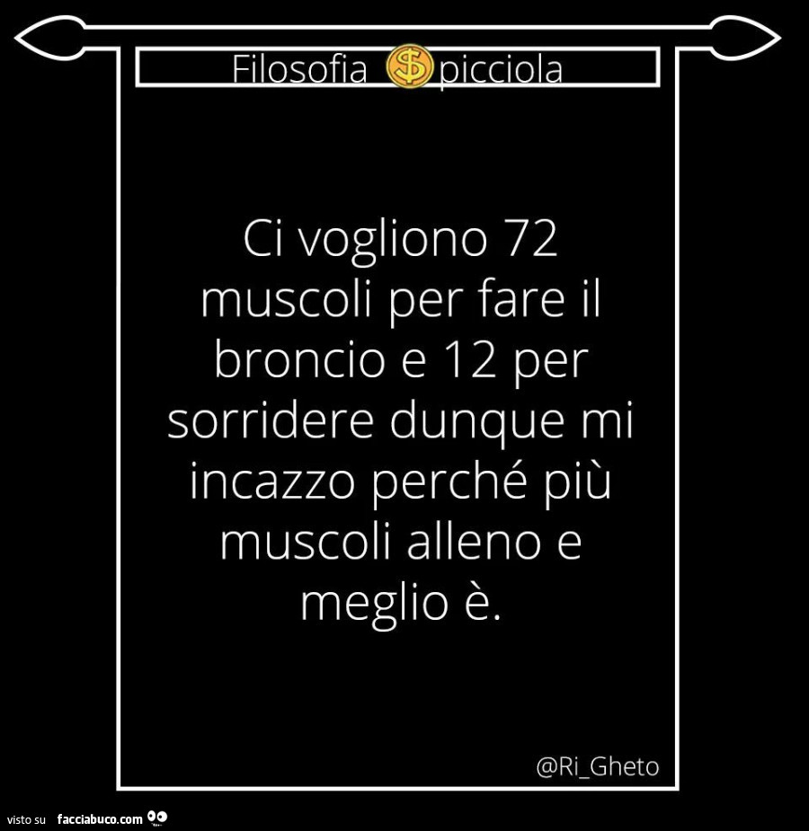 Ci vogliono 72 muscoli per fare il broncio e 12 per sorridere dunque mi incazzo perché più muscoli alleno e meglio è