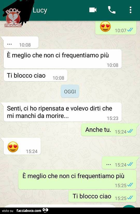 È meglio che non ci frequentiamo più, ti blocco ciao. Senti, ci ho ripensato e volevo dirti che mi manchi da morire