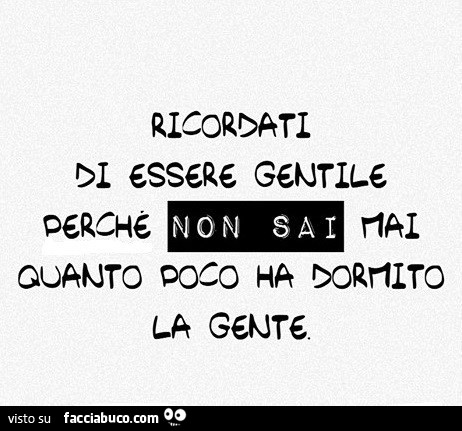 Ricordati di essere gentile perchè non sai mai quanto poco ha dormito la gente