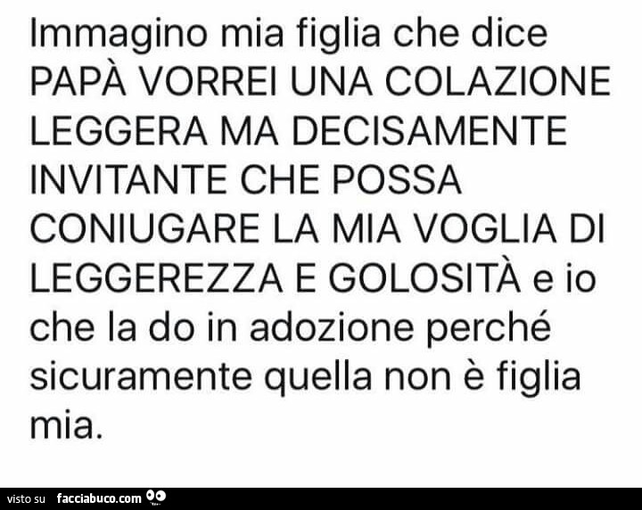 Immagino mia figlia che dice papà vorrei una colazione leggera ma decisamente invitante che possa coniugare la mia voglia di leggerezza e golosità e io che la do in adozione perché sicuramente quella non è figlia mia