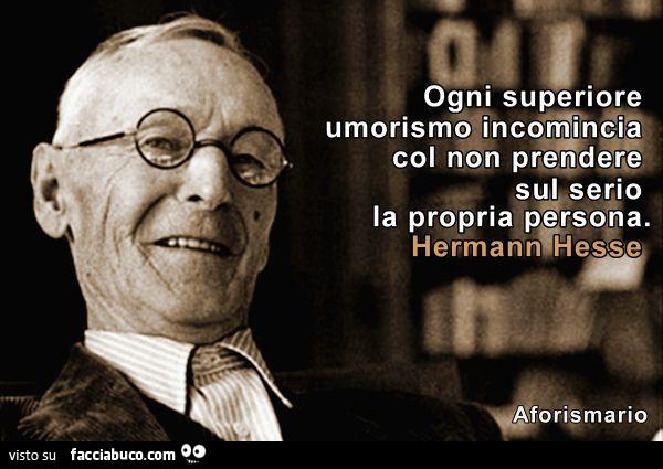 Ogni superiore umorismo incomincia col non prendere sul serio la propria persona. Hermann Hesse