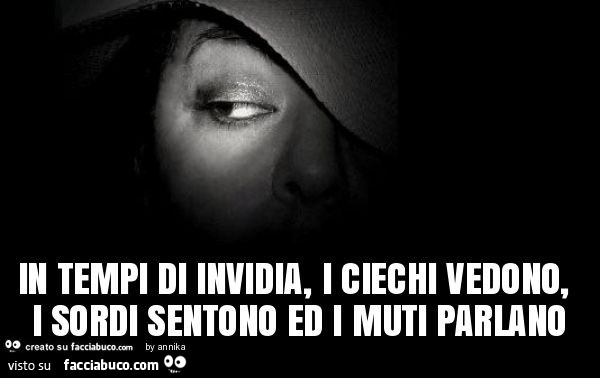 In tempi di invidia, i ciechi vedono, i sordi sentono ed i muti parlano