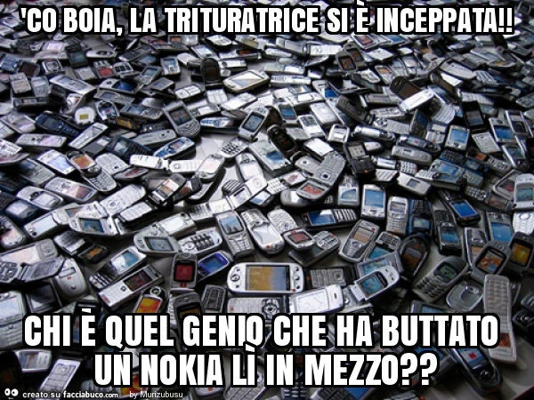 'co boia, la trituratrice si è inceppata! Chi è quel genio che ha buttato un nokia lì in mezzo?