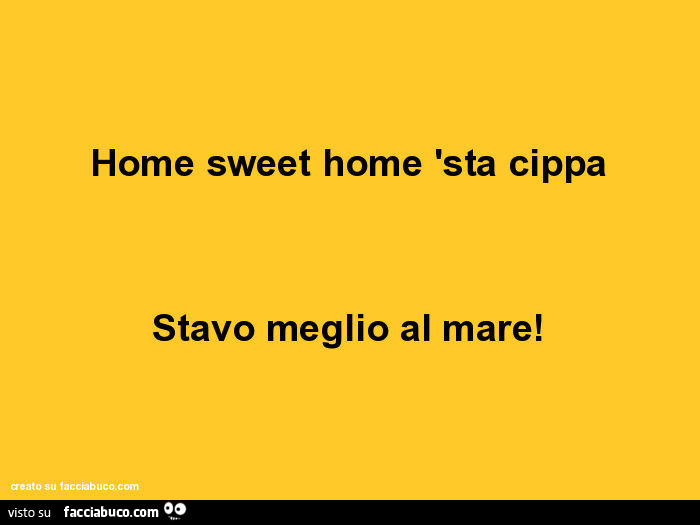 Home sweet home 'sta cippa. Stavo meglio al mare