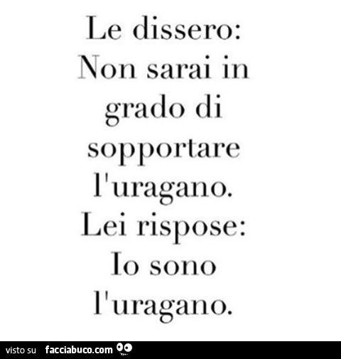 Le dissero: non sarai in grado di sopportare l'uragano. Lei rispose: io sono l'uragano