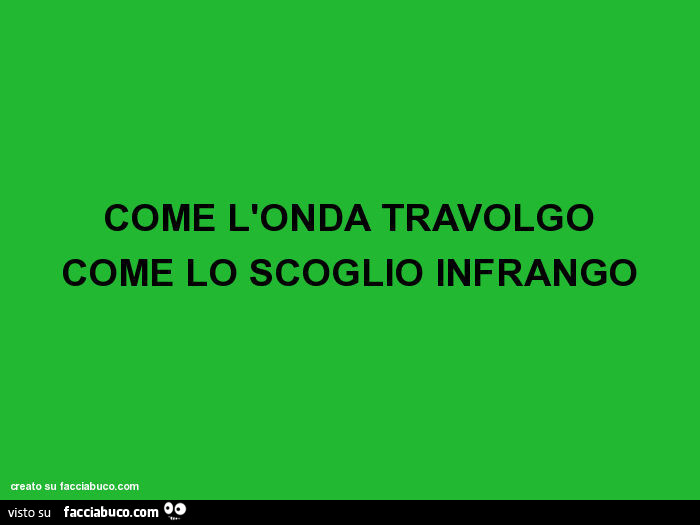 Come l'onda travolgo, come lo scoglio infrango