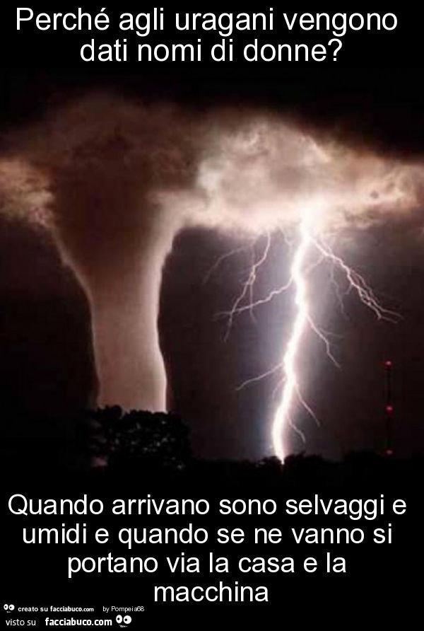 Perché agli uragani vengono dati nomi di donne? Quando arrivano sono selvaggi e umidi e quando se ne vanno si portano via la casa e la macchina