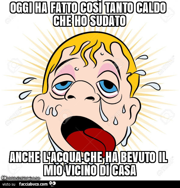 Oggi ha fatto così tanto caldo che ho sudato anche l'acqua che ha bevuto il…