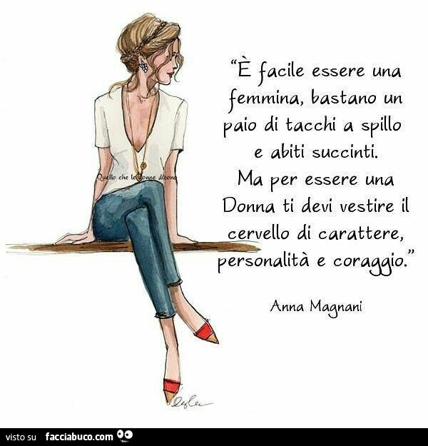 È facile essere una femmina, bastano un paio di tacchi a spillo e abiti succinti. Ma per essere una donna ti devi vestire il cervello di carattere, personalità e coraggio